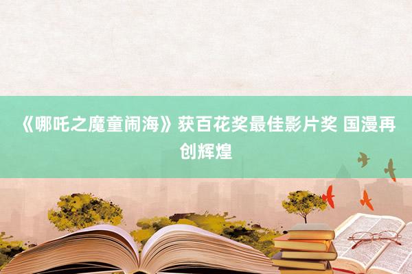《哪吒之魔童闹海》获百花奖最佳影片奖 国漫再创辉煌