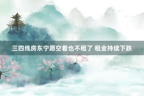 三四线房东宁愿空着也不租了 租金持续下跌