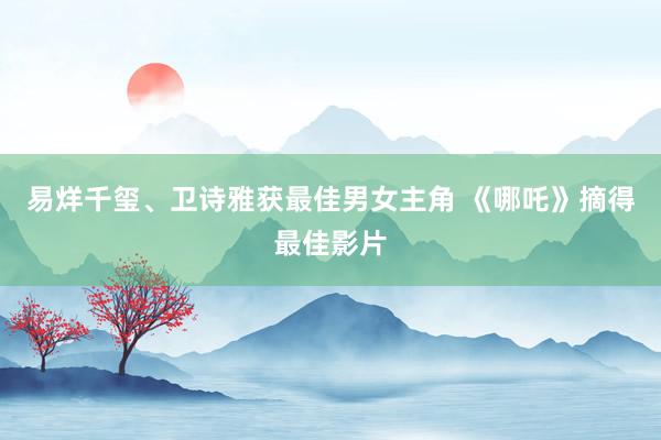 易烊千玺、卫诗雅获最佳男女主角 《哪吒》摘得最佳影片