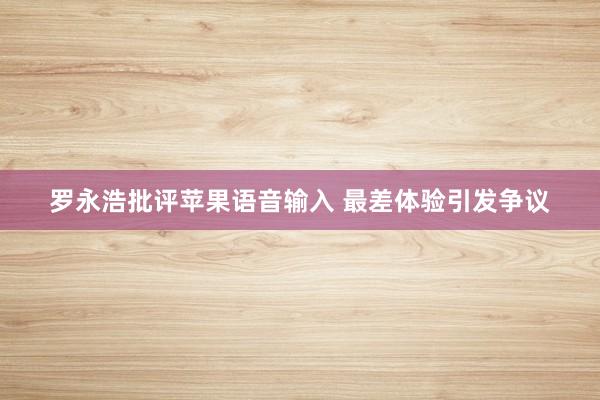 罗永浩批评苹果语音输入 最差体验引发争议
