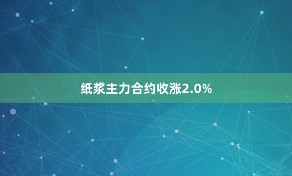 纸浆主力合约收涨2.0%