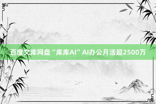 百度文库网盘“库库AI”AI办公月活超2500万