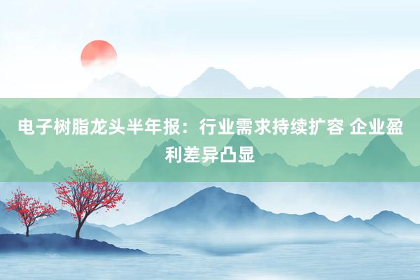 电子树脂龙头半年报：行业需求持续扩容 企业盈利差异凸显