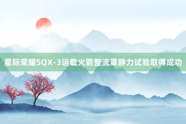 星际荣耀SQX-3运载火箭整流罩静力试验取得成功