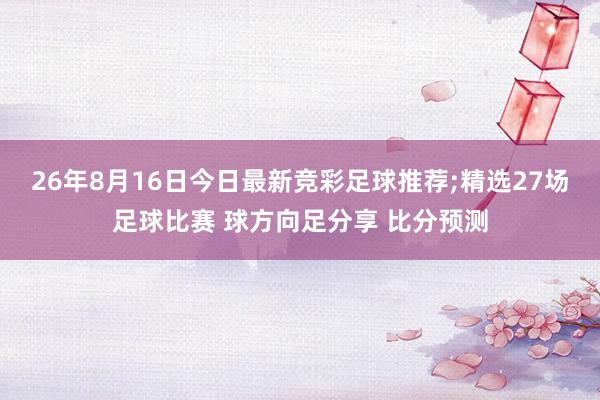 26年8月16日今日最新竞彩足球推荐;精选27场足球比赛 球方向足分享 比分预测