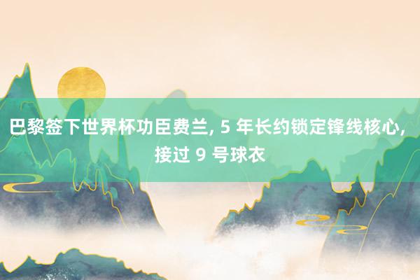 巴黎签下世界杯功臣费兰, 5 年长约锁定锋线核心, 接过 9 号球衣