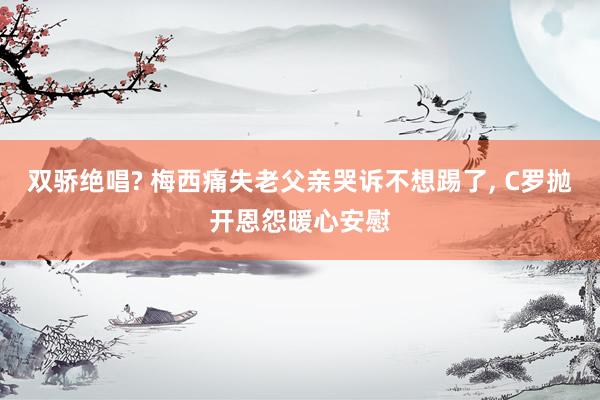 双骄绝唱? 梅西痛失老父亲哭诉不想踢了, C罗抛开恩怨暖心安慰