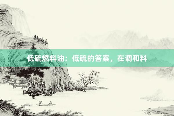 低硫燃料油：低硫的答案，在调和料