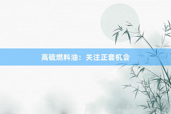 高硫燃料油：关注正套机会