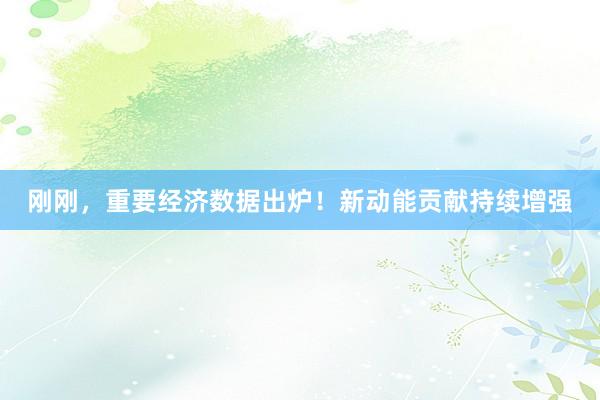 刚刚，重要经济数据出炉！新动能贡献持续增强