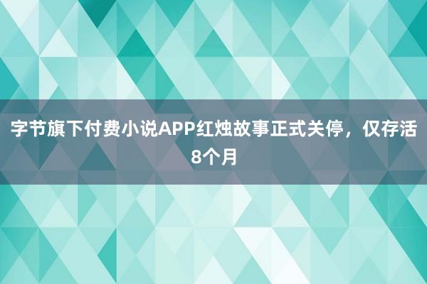 字节旗下付费小说APP红烛故事正式关停，仅存活8个月