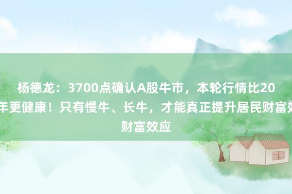 杨德龙：3700点确认A股牛市，本轮行情比2015年更健康！只有慢牛、长牛，才能真正提升居民财富效应