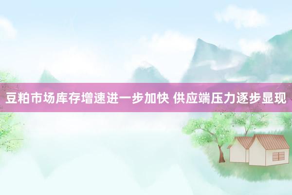 豆粕市场库存增速进一步加快 供应端压力逐步显现