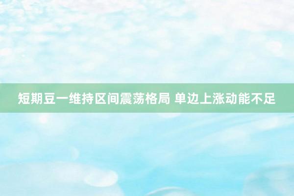 短期豆一维持区间震荡格局 单边上涨动能不足