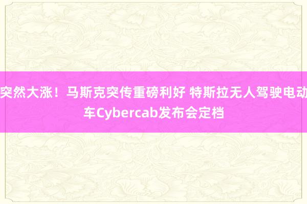 突然大涨！马斯克突传重磅利好 特斯拉无人驾驶电动车Cybercab发布会定档