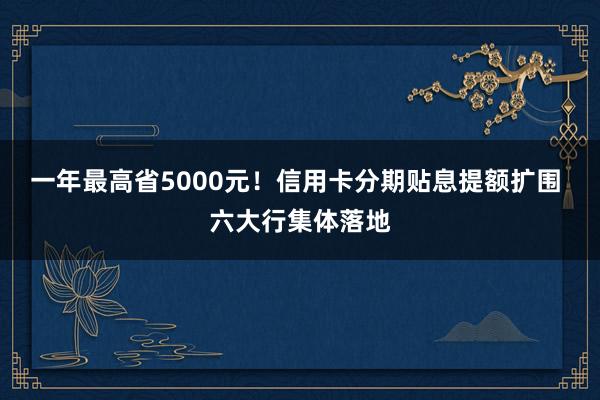 一年最高省5000元！信用卡分期贴息提额扩围 六大行集体落地