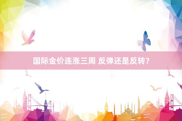 国际金价连涨三周 反弹还是反转?