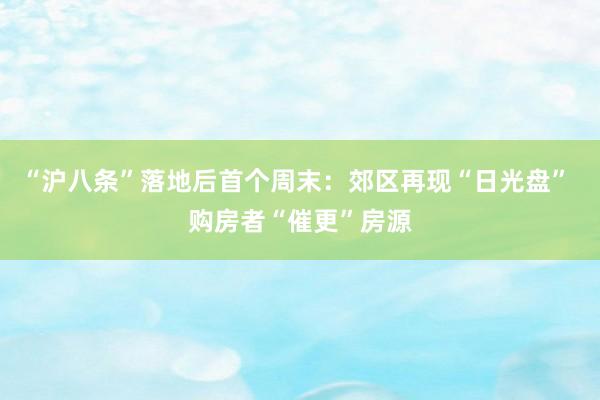 “沪八条”落地后首个周末：郊区再现“日光盘” 购房者“催更”房源