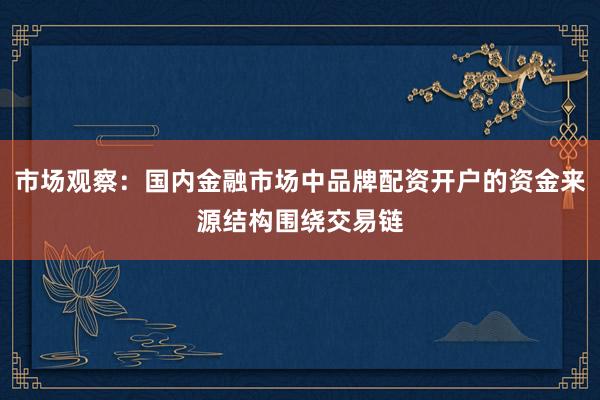 市场观察:国内金融市场中品牌配资开户的资金来源结构围绕交易链
