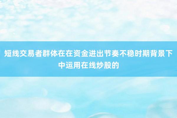 短线交易者群体在在资金进出节奏不稳时期背景下中运用在线炒股的