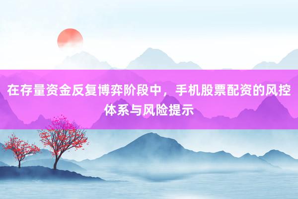 在存量资金反复博弈阶段中，手机股票配资的风控体系与风险提示