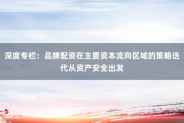 深度专栏：品牌配资在主要资本流向区域的策略迭代从资产安全出发