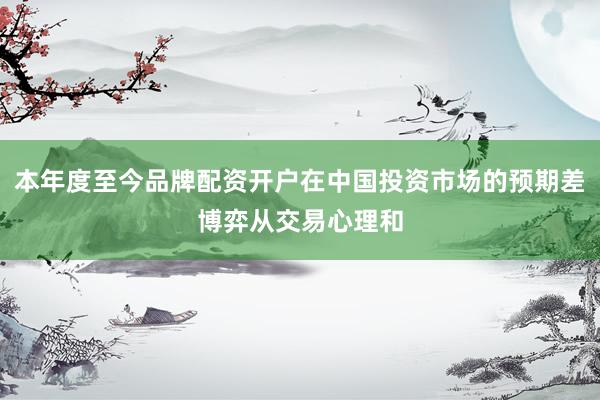 本年度至今品牌配资开户在中国投资市场的预期差博弈从交易心理和