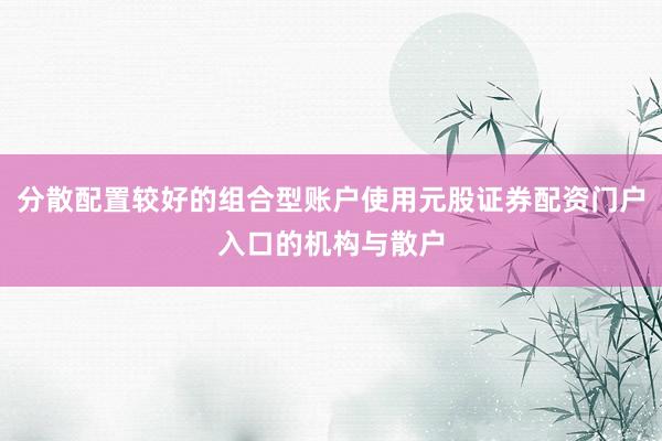 分散配置较好的组合型账户使用元股证券配资门户入口的机构与散户