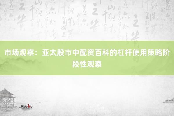 市场观察：亚太股市中配资百科的杠杆使用策略阶段性观察