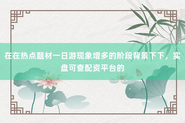 在在热点题材一日游现象增多的阶段背景下下，实盘可查配资平台的