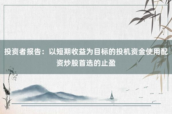 投资者报告：以短期收益为目标的投机资金使用配资炒股首选的止盈