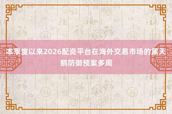 本季度以来2026配资平台在海外交易市场的黑天鹅防御预案多周