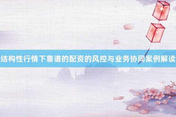 结构性行情下靠谱的配资的风控与业务协同案例解读
