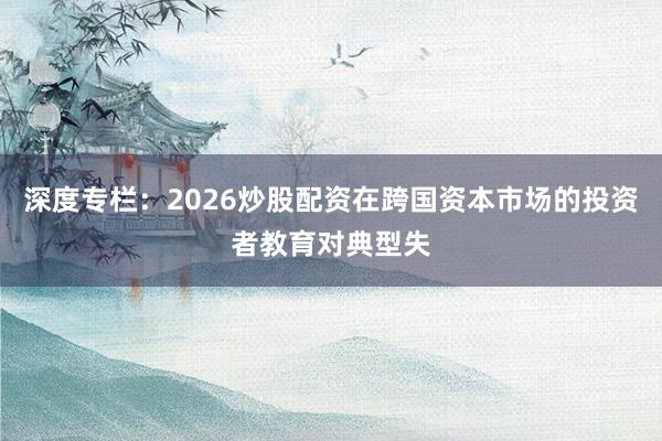 深度专栏：2026炒股配资在跨国资本市场的投资者教育对典型失