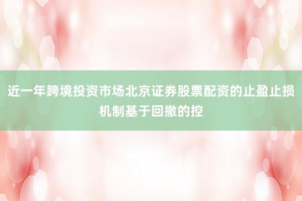 近一年跨境投资市场北京证券股票配资的止盈止损机制基于回撤的控