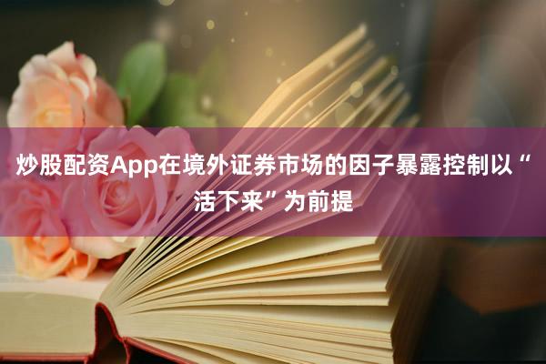 炒股配资App在境外证券市场的因子暴露控制以“活下来”为前提