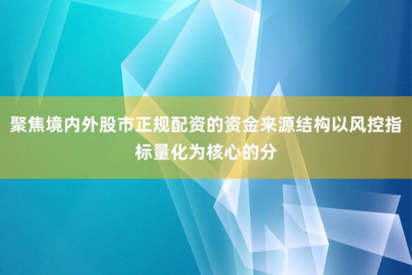 聚焦境内外股市正规配资的资金来源结构以风控指标量化为核心的分