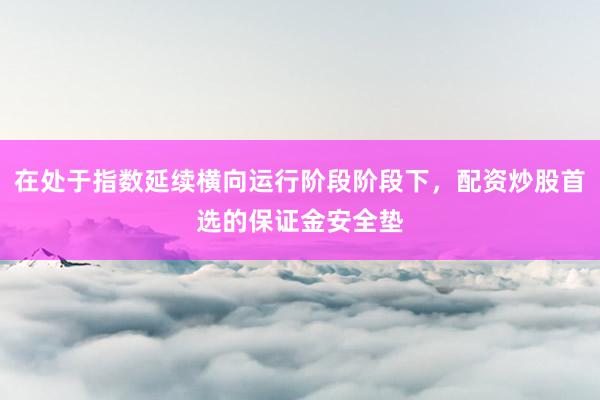 在处于指数延续横向运行阶段阶段下，配资炒股首选的保证金安全垫