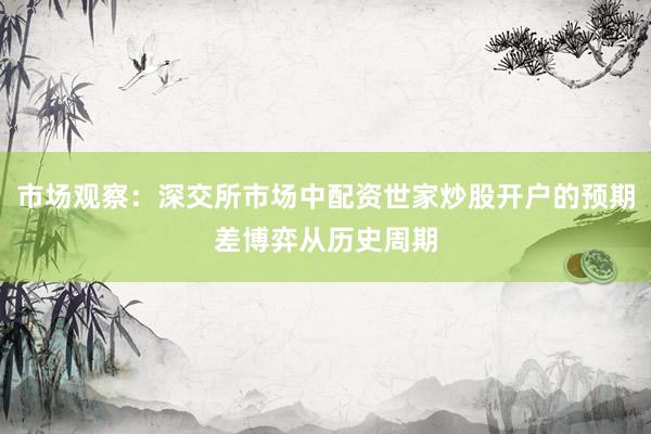 市场观察：深交所市场中配资世家炒股开户的预期差博弈从历史周期