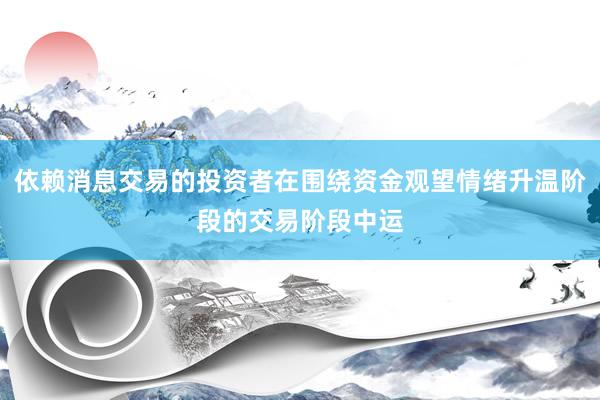 依赖消息交易的投资者在围绕资金观望情绪升温阶段的交易阶段中运