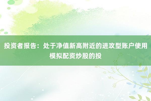 投资者报告：处于净值新高附近的进攻型账户使用模拟配资炒股的投