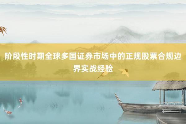 阶段性时期全球多国证券市场中的正规股票合规边界实战经验