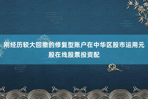 刚经历较大回撤的修复型账户在中华区股市运用元股在线股票投资配