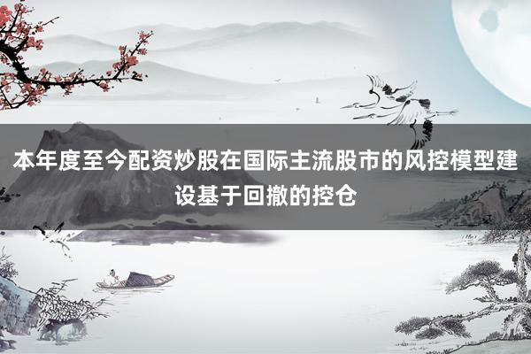 本年度至今配资炒股在国际主流股市的风控模型建设基于回撤的控仓