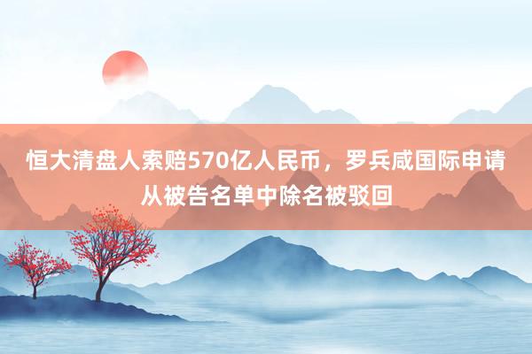 恒大清盘人索赔570亿人民币，罗兵咸国际申请从被告名单中除名被驳回