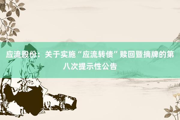 应流股份：关于实施“应流转债”赎回暨摘牌的第八次提示性公告
