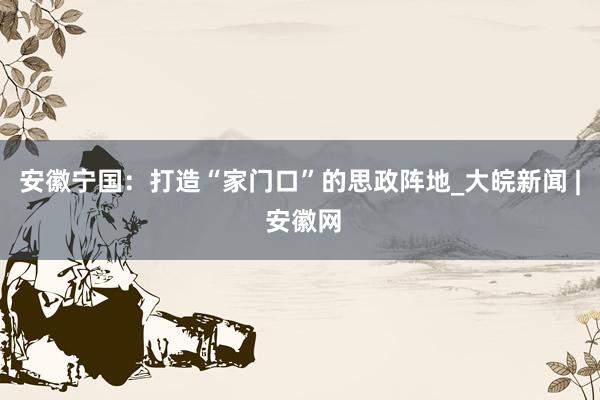 安徽宁国:打造“家门口”的思政阵地_大皖新闻 | 安徽网