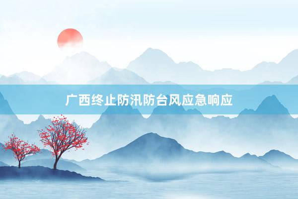 广西终止防汛防台风应急响应