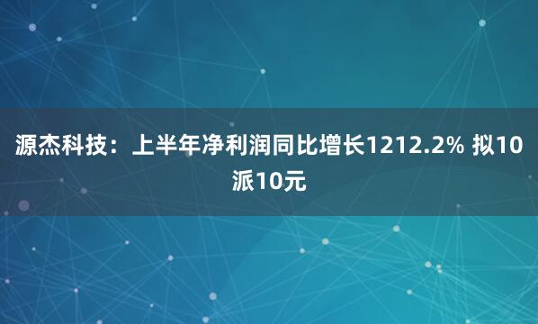源杰科技：上半年净利润同比增长1212.2% 拟10派10元