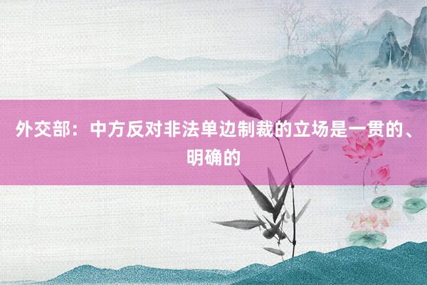 外交部：中方反对非法单边制裁的立场是一贯的、明确的